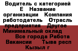 Водитель с категорией Е › Название организации ­ Компания-работодатель › Отрасль предприятия ­ Другое › Минимальный оклад ­ 30 000 - Все города Работа » Вакансии   . Тыва респ.,Кызыл г.